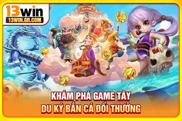 Khám phá game Tây Du Ký bắn cá đổi thưởng