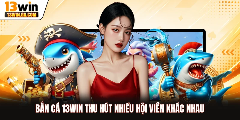 Bắn Cá 13WIN Bắn cá 13WIN thu hút nhiều hội viên khác nhau