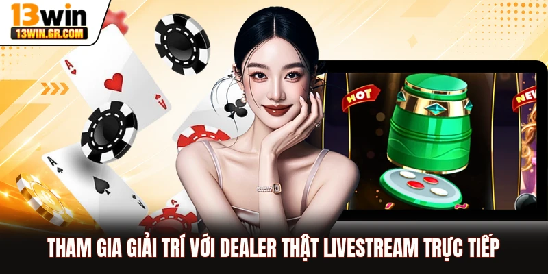 Tham gia giải trí với dealer thật livestream trực tiếp